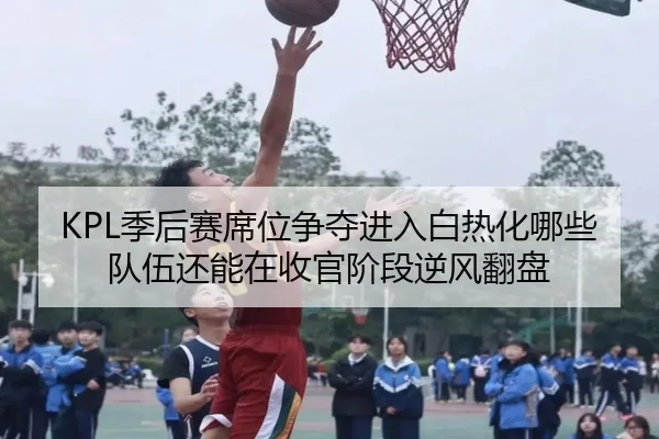 KPL季后赛席位争夺进入白热化哪些队伍还能在收官阶段逆风翻盘